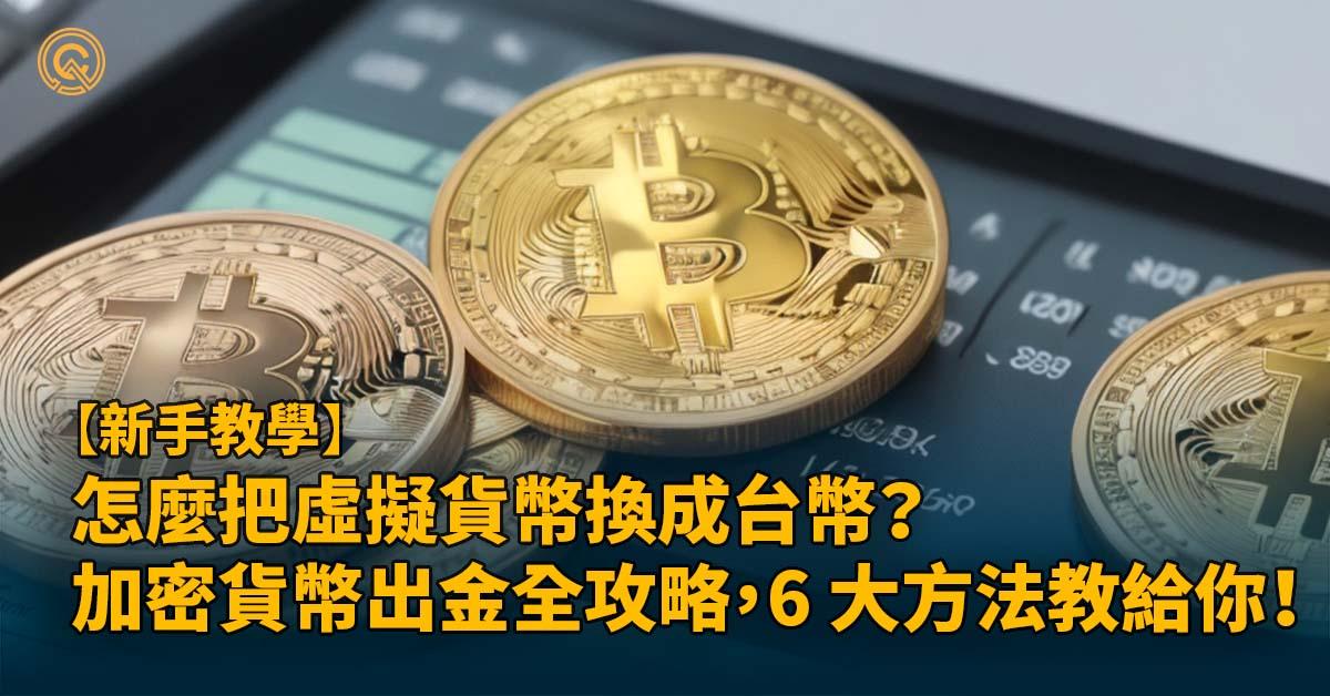 加密貨幣出金全攻略，如何出金換台幣 6 大方法教給你！